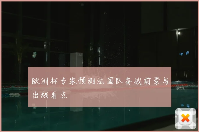 欧洲杯专家预测法国队备战前景与出线看点