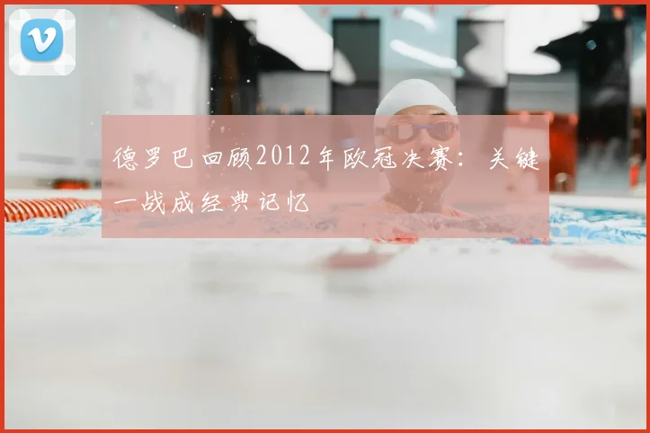 德罗巴回顾2012年欧冠决赛:关键一战成经典记忆