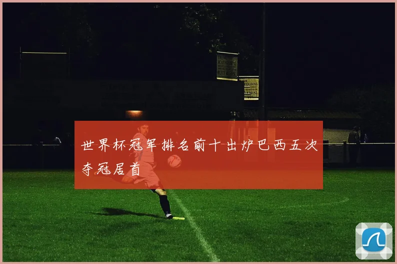 世界杯冠军排名前十出炉巴西五次夺冠居首