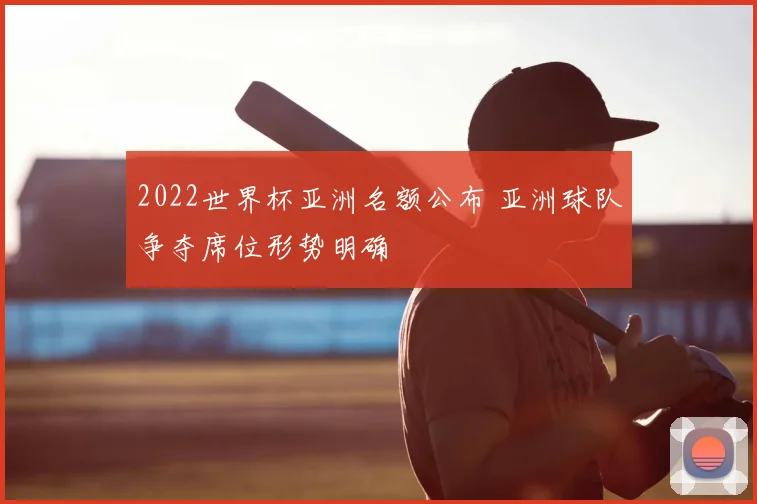 2022世界杯亚洲名额公布 亚洲球队争夺席位形势明确