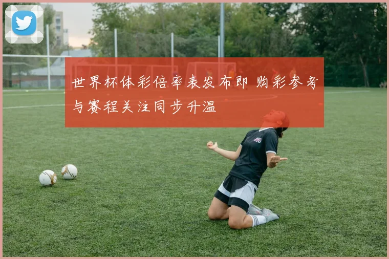 世界杯体彩倍率表发布即 购彩参考与赛程关注同步升温