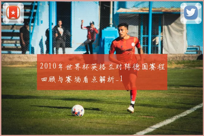 2010年世界杯英格兰对阵德国赛程回顾与赛场看点解析_1