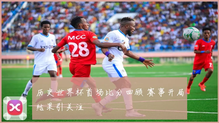 历史世界杯首场比分回顾 赛事开局结果引关注