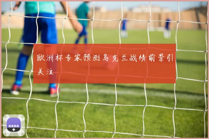 欧洲杯专家预测乌克兰战绩前景引关注