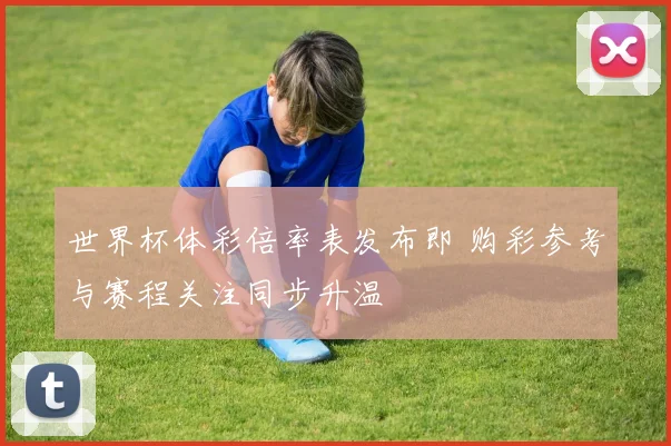 世界杯体彩倍率表发布即 购彩参考与赛程关注同步升温