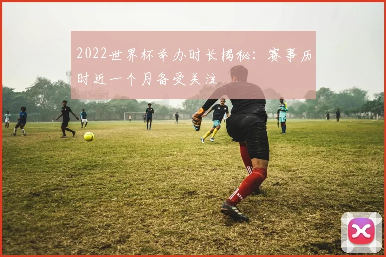 2022世界杯举办时长揭秘：赛事历时近一个月备受关注