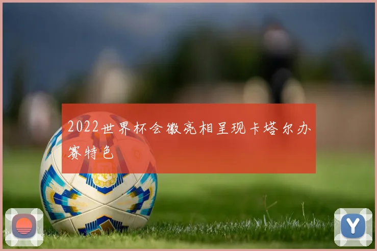2022世界杯会徽亮相呈现卡塔尔办赛特色