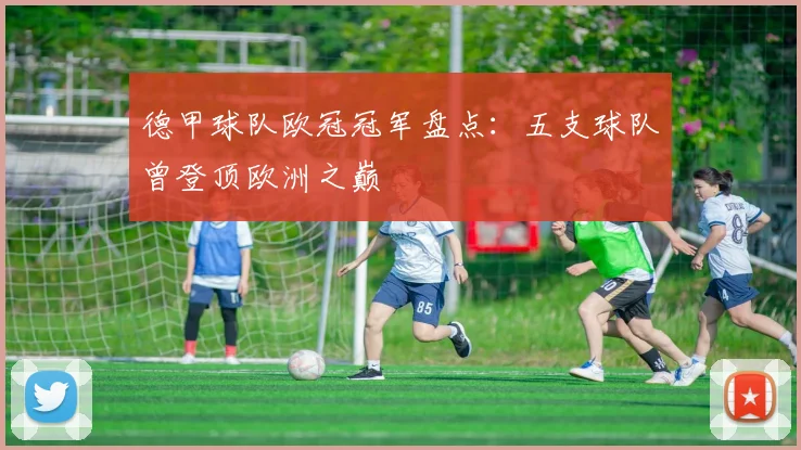 德甲球队欧冠冠军盘点:五支球队曾登顶欧洲之巅