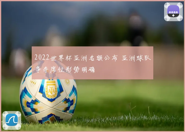 2022世界杯亚洲名额公布 亚洲球队争夺席位形势明确